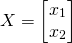 \begin{equation*}X = \begin{bmatrix} x_1 \\ x_2 \end{bmatrix} \end{equation*}