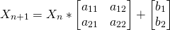 \begin{equation*}X_{n+1} = X_n *     \begin{bmatrix}     a_{11} & a_{12} \\    a_{21} & a_{22}     \end{bmatrix} +  \begin{bmatrix} b_1 \\ b_2 \end{bmatrix}  \end{equation*}